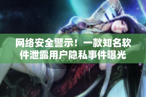 网络安全警示！一款知名软件泄露用户隐私事件曝光