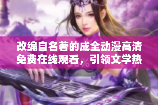 改编自名著的成全动漫高清免费在线观看，引领文学热潮的重生之作