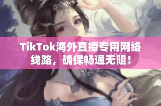 TikTok海外直播专用网络线路，确保畅通无阻！