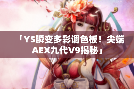 「YS瞬变多彩调色板！尖端AEX九代V9揭秘」