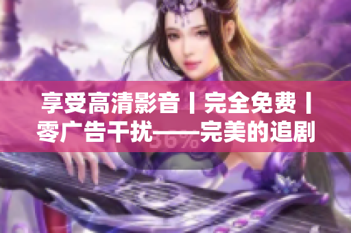享受高清影音丨完全免费丨零广告干扰——完美的追剧神器！