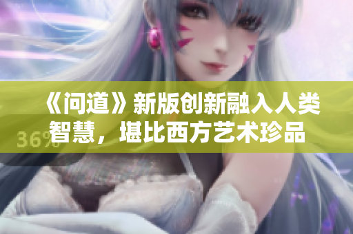 《问道》新版创新融入人类智慧，堪比西方艺术珍品