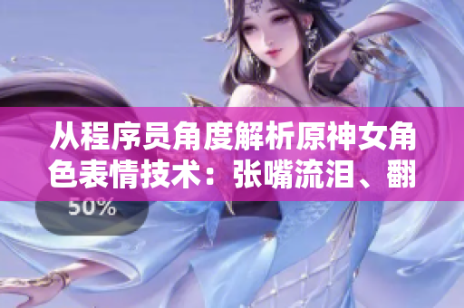 从程序员角度解析原神女角色表情技术：张嘴流泪、翻白眼