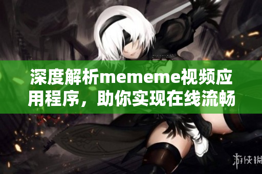 深度解析mememe视频应用程序，助你实现在线流畅观看体验