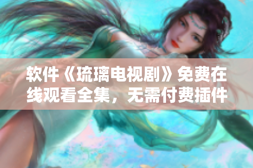 软件《琉璃电视剧》免费在线观看全集，无需付费插件