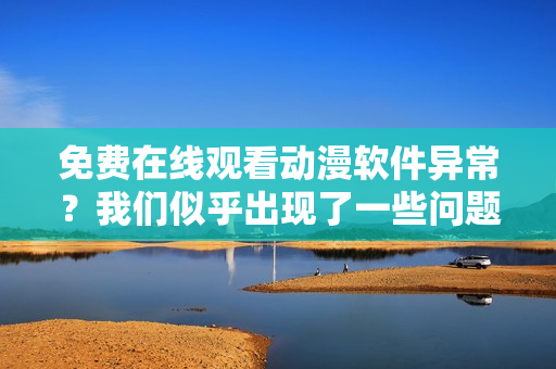 免费在线观看动漫软件异常？我们似乎出现了一些问题