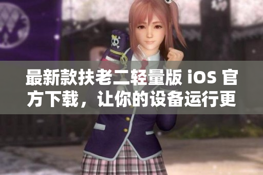 最新款扶老二轻量版 iOS 官方下载，让你的设备运行更快速！