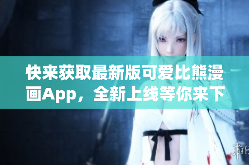 快来获取最新版可爱比熊漫画App，全新上线等你来下载！