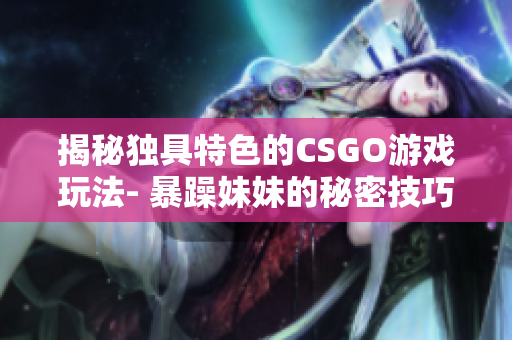 揭秘独具特色的CSGO游戏玩法- 暴躁妹妹的秘密技巧