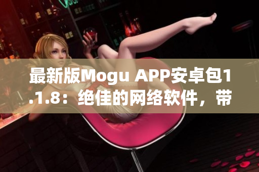 最新版Mogu APP安卓包1.1.8：绝佳的网络软件，带给您前所未有的使用体验！