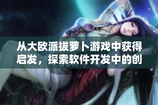从大欧派拔萝卜游戏中获得启发，探索软件开发中的创造性乐趣