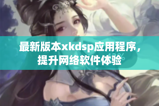 最新版本xkdsp应用程序，提升网络软件体验