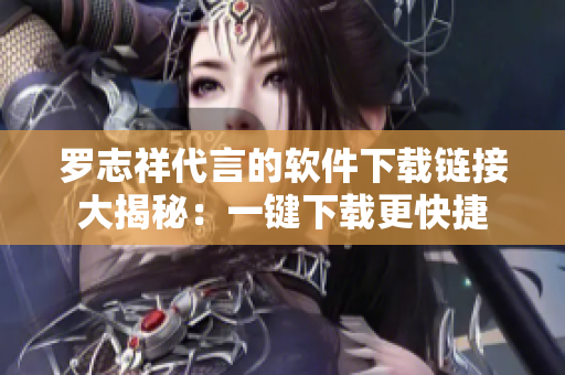 罗志祥代言的软件下载链接大揭秘：一键下载更快捷