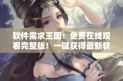软件需求王国：免费在线观看完整版！一键获得最新软件需求趋势