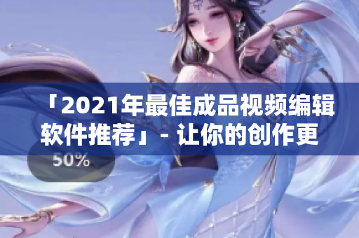 「2021年最佳成品视频编辑软件推荐」- 让你的创作更高效！