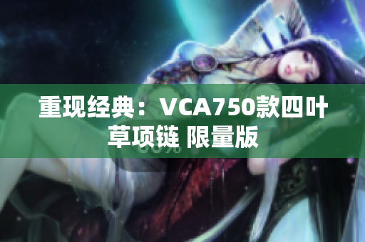 重现经典：VCA750款四叶草项链 限量版