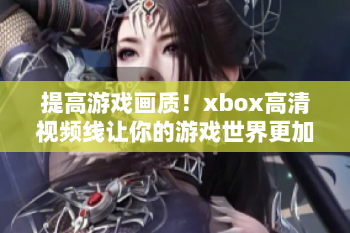 提高游戏画质！xbox高清视频线让你的游戏世界更加真实