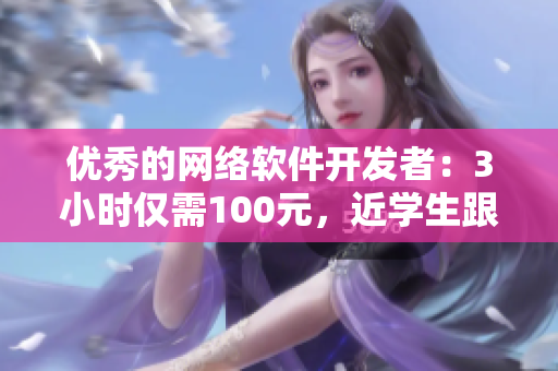 优秀的网络软件开发者：3小时仅需100元，近学生跟你实时电话指导