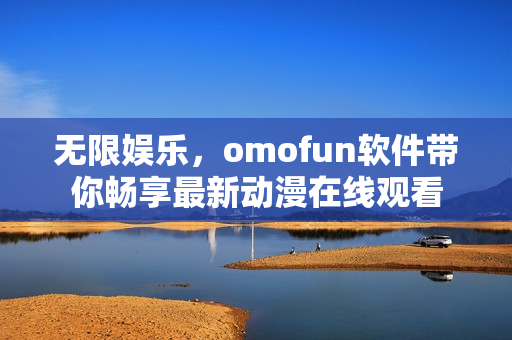 无限娱乐，omofun软件带你畅享最新动漫在线观看