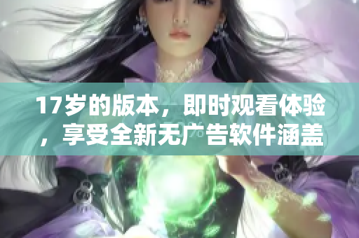 17岁的版本，即时观看体验，享受全新无广告软件涵盖多种功能