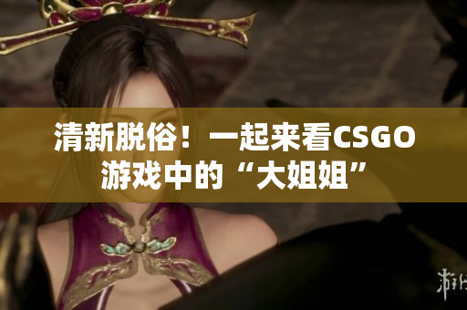 清新脱俗！一起来看CSGO游戏中的“大姐姐”