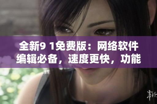 全新9 1免费版：网络软件编辑必备，速度更快，功能更强大！