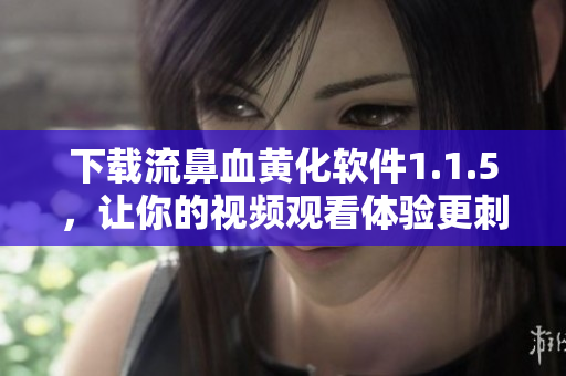 下载流鼻血黄化软件1.1.5，让你的视频观看体验更刺激