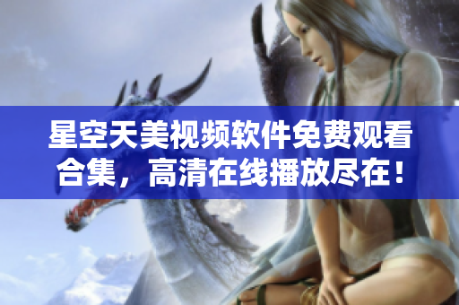 星空天美视频软件免费观看合集，高清在线播放尽在！