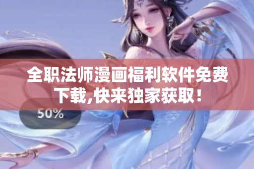 全职法师漫画福利软件免费下载,快来独家获取！