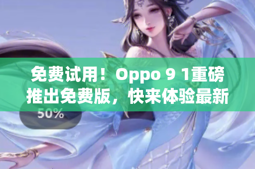 免费试用！Oppo 9 1重磅推出免费版，快来体验最新网络软件！