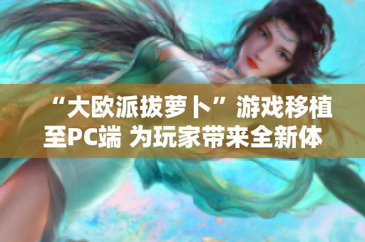 “大欧派拔萝卜”游戏移植至PC端 为玩家带来全新体验