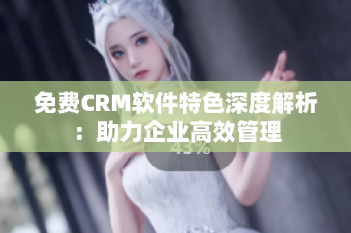 免费CRM软件特色深度解析：助力企业高效管理