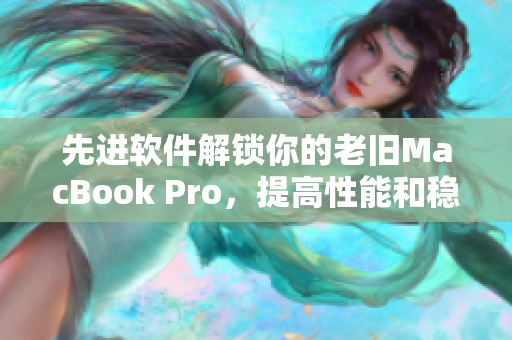 先进软件解锁你的老旧MacBook Pro，提高性能和稳定性！