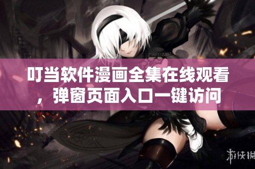叮当软件漫画全集在线观看，弹窗页面入口一键访问