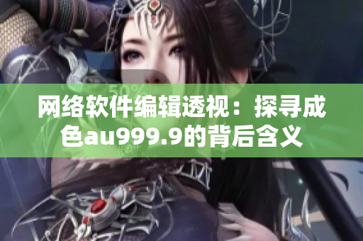 网络软件编辑透视：探寻成色au999.9的背后含义