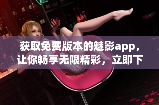 获取免费版本的魅影app，让你畅享无限精彩，立即下载使用。