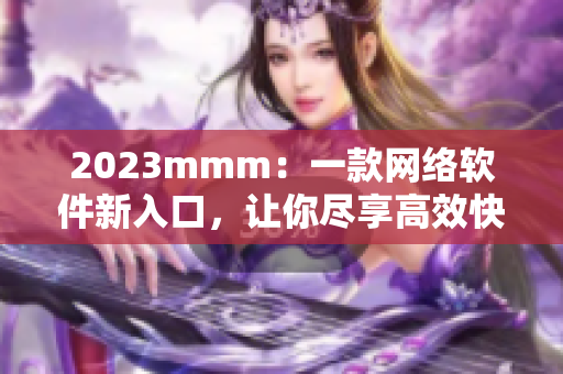 2023mmm：一款网络软件新入口，让你尽享高效快速的网络体验