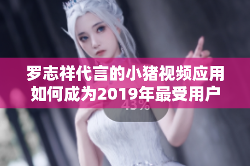 罗志祥代言的小猪视频应用如何成为2019年最受用户欢迎的软件？