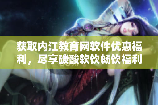 获取内江教育网软件优惠福利，尽享碳酸软饮畅饮福利