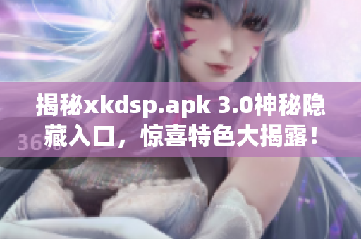 揭秘xkdsp.apk 3.0神秘隐藏入口，惊喜特色大揭露！