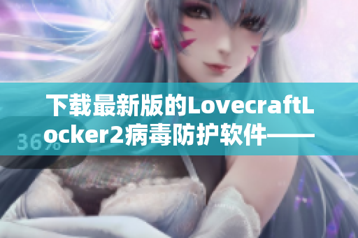 下载最新版的LovecraftLocker2病毒防护软件——赋予你网络极致安全!
