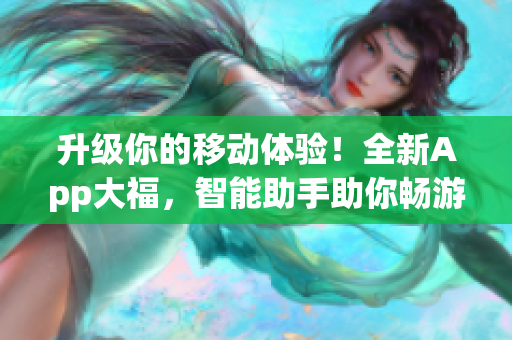 升级你的移动体验！全新App大福，智能助手助你畅游网络世界，快来体验吧