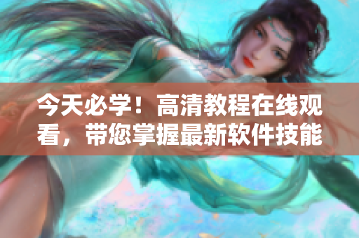 今天必学！高清教程在线观看，带您掌握最新软件技能！