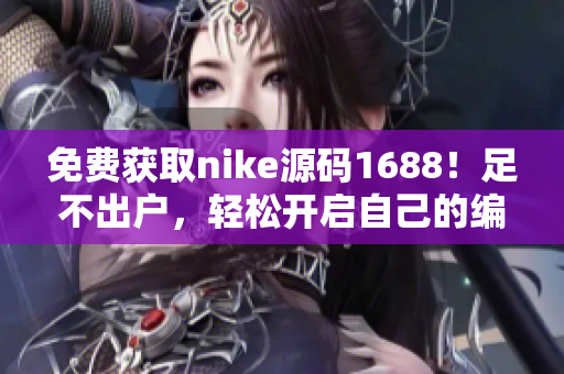 免费获取nike源码1688！足不出户，轻松开启自己的编程之路！