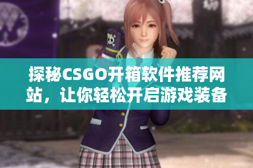 探秘CSGO开箱软件推荐网站，让你轻松开启游戏装备新世界！