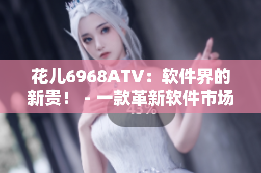 花儿6968ATV：软件界的新贵！ - 一款革新软件市场的明日之星