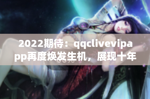 2022期待：qqclivevipapp再度焕发生机，展现十年沉淀的网络软件实力！