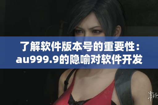 了解软件版本号的重要性：au999.9的隐喻对软件开发有什么启示？