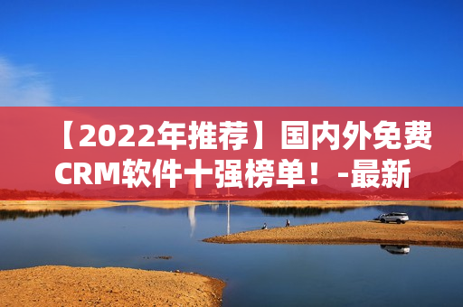 【2022年推荐】国内外免费CRM软件十强榜单！-最新版