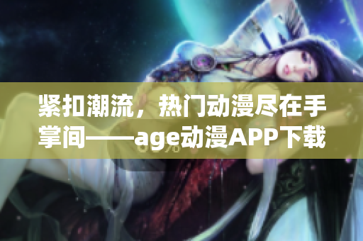 紧扣潮流，热门动漫尽在手掌间——age动漫APP下载，附加多项优质功能！